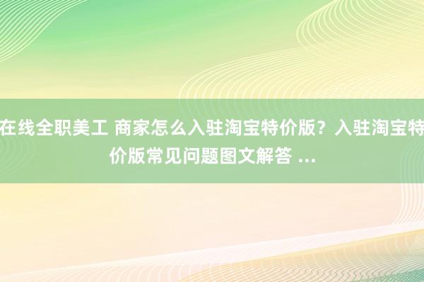 在线全职美工 商家怎么入驻淘宝特价版？入驻淘宝特价版常见问题图文解答 ...