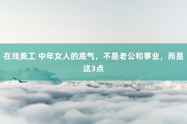 在线美工 中年女人的底气，不是老公和事业，而是这3点