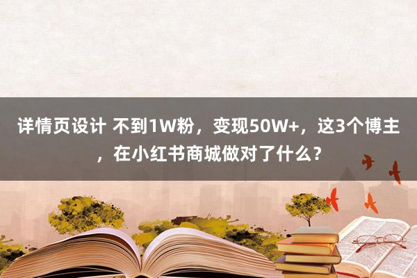 详情页设计 不到1W粉，变现50W+，这3个博主，在小红书商城做对了什么？