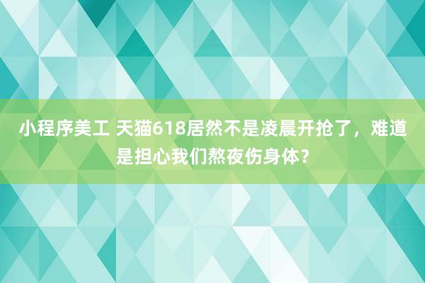 小程序美工 天猫618居然不是凌晨开抢了，难道是担心我们熬夜伤身体？