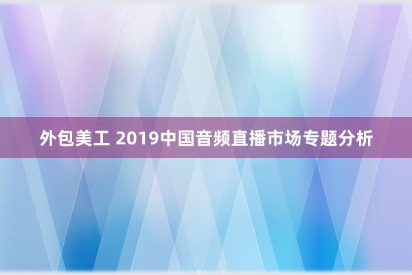 外包美工 2019中国音频直播市场专题分析