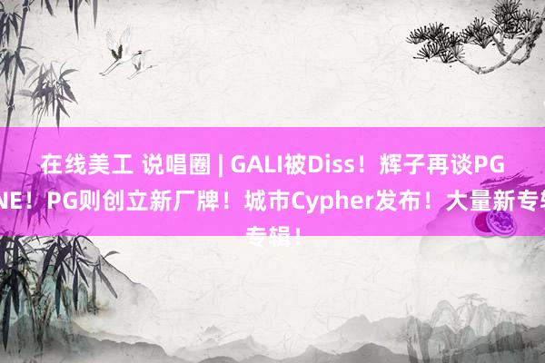 在线美工 说唱圈 | GALI被Diss！辉子再谈PGONE！PG则创立新厂牌！城市Cypher发布！大量新专辑！