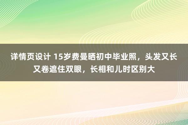 详情页设计 15岁费曼晒初中毕业照，头发又长又卷遮住双眼，长相和儿时区别大