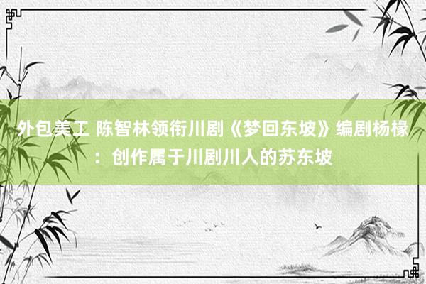 外包美工 陈智林领衔川剧《梦回东坡》编剧杨椽：创作属于川剧川人的苏东坡