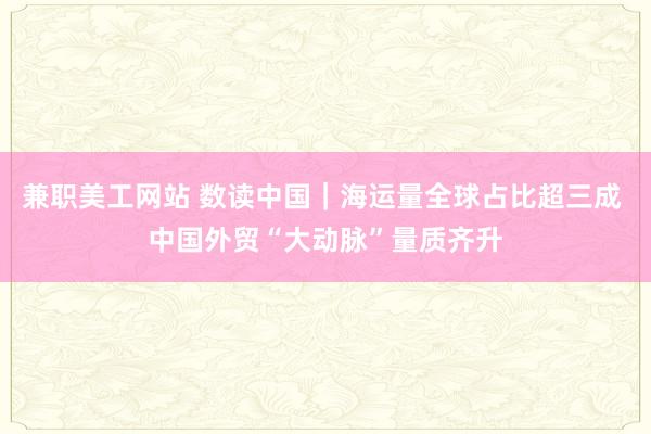 兼职美工网站 数读中国｜海运量全球占比超三成 中国外贸“大动脉”量质齐升