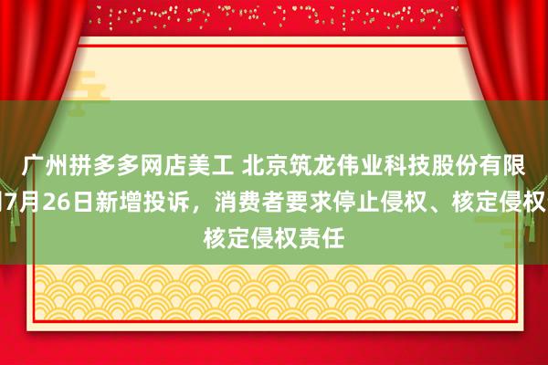 广州拼多多网店美工 北京筑龙伟业科技股份有限公司7月26日新增投诉，消费者要求停止侵权、核定侵权责任