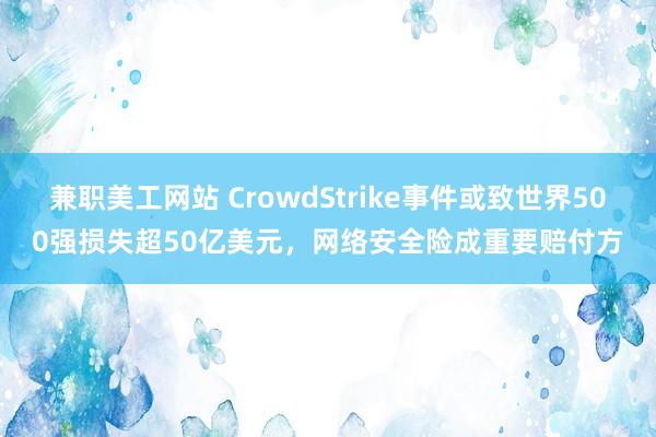 兼职美工网站 CrowdStrike事件或致世界500强损失超50亿美元，网络安全险成重要赔付方