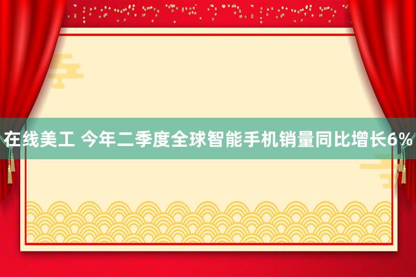 在线美工 今年二季度全球智能手机销量同比增长6%