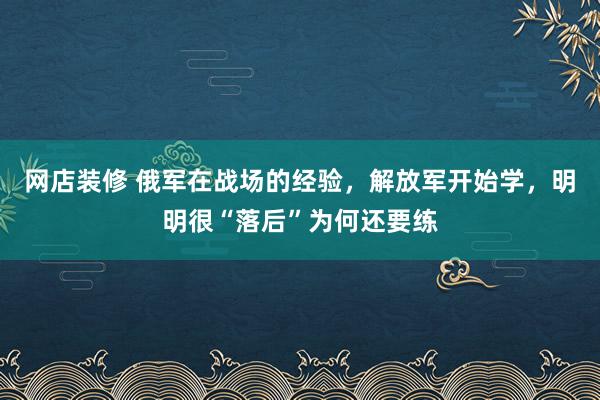 网店装修 俄军在战场的经验，解放军开始学，明明很“落后”为何还要练