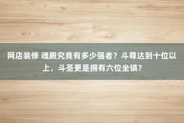 网店装修 魂殿究竟有多少强者？斗尊达到十位以上，斗圣更是拥有六位坐镇？