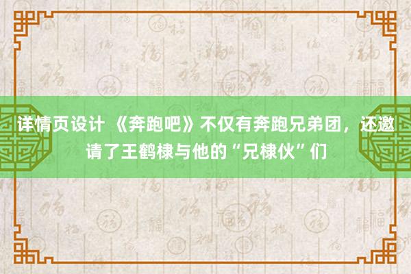 详情页设计 《奔跑吧》不仅有奔跑兄弟团，还邀请了王鹤棣与他的“兄棣伙”们