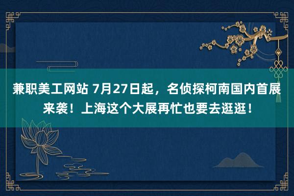 兼职美工网站 7月27日起，名侦探柯南国内首展来袭！上海这个大展再忙也要去逛逛！