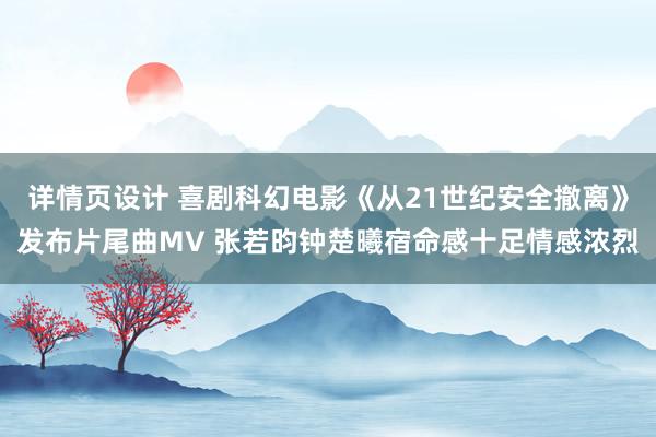 详情页设计 喜剧科幻电影《从21世纪安全撤离》发布片尾曲MV 张若昀钟楚曦宿命感十足情感浓烈