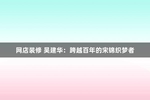 网店装修 吴建华：跨越百年的宋锦织梦者