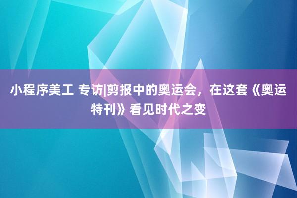 小程序美工 专访|剪报中的奥运会，在这套《奥运特刊》看见时代之变