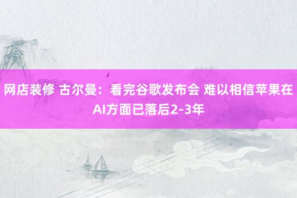 网店装修 古尔曼：看完谷歌发布会 难以相信苹果在AI方面已落后2-3年