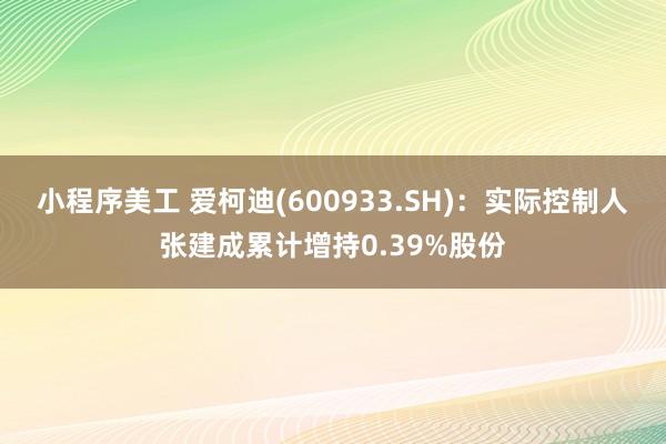 小程序美工 爱柯迪(600933.SH)：实际控制人张建成累计增持0.39%股份