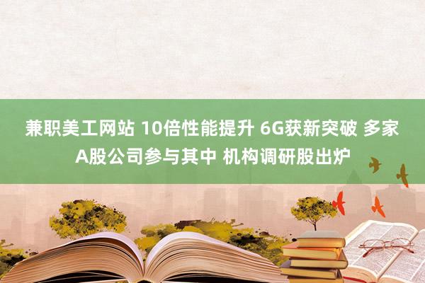 兼职美工网站 10倍性能提升 6G获新突破 多家A股公司参与其中 机构调研股出炉