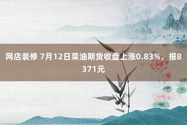 网店装修 7月12日菜油期货收盘上涨0.83%，报8371元