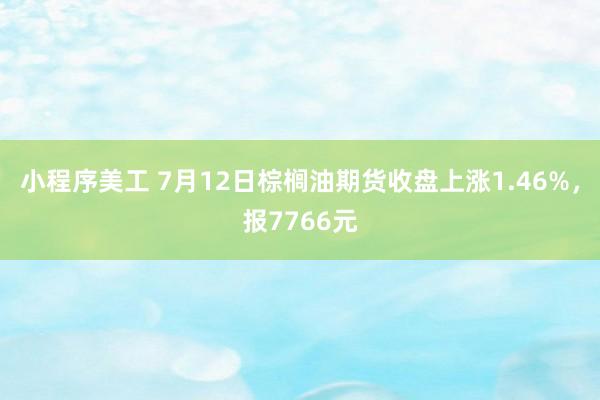 小程序美工 7月12日棕榈油期货收盘上涨1.46%，报7766元