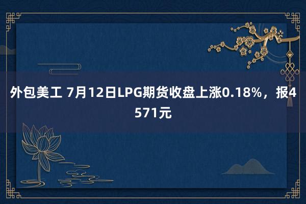 外包美工 7月12日LPG期货收盘上涨0.18%，报4571元