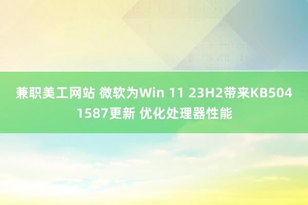 兼职美工网站 微软为Win 11 23H2带来KB5041587更新 优化处理器性能