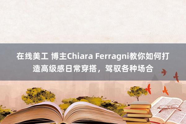 在线美工 博主Chiara Ferragni教你如何打造高级感日常穿搭，驾驭各种场合