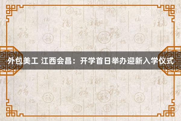 外包美工 江西会昌：开学首日举办迎新入学仪式