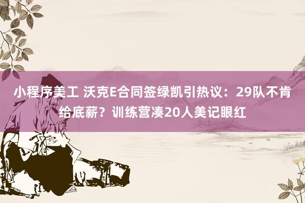 小程序美工 沃克E合同签绿凯引热议：29队不肯给底薪？训练营凑20人美记眼红