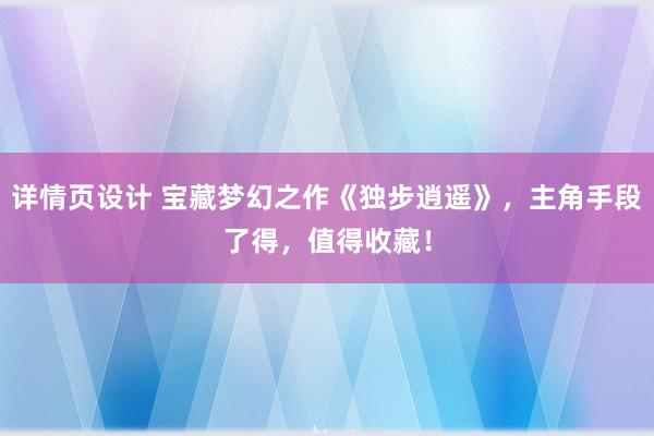 详情页设计 宝藏梦幻之作《独步逍遥》，主角手段了得，值得收藏！