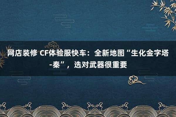 网店装修 CF体验服快车：全新地图“生化金字塔-秦”，选对武器很重要