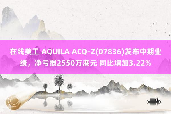 在线美工 AQUILA ACQ-Z(07836)发布中期业绩，净亏损2550万港元 同比增加3.22%