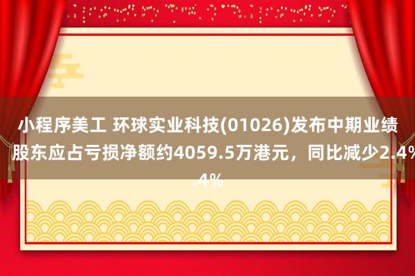 小程序美工 环球实业科技(01026)发布中期业绩，股东应占亏损净额约4059.5万港元，同比减少2.4%