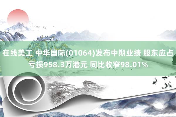 在线美工 中华国际(01064)发布中期业绩 股东应占亏损958.3万港元 同比收窄98.01%