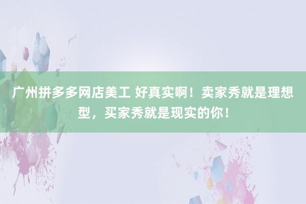 广州拼多多网店美工 好真实啊！卖家秀就是理想型，买家秀就是现实的你！