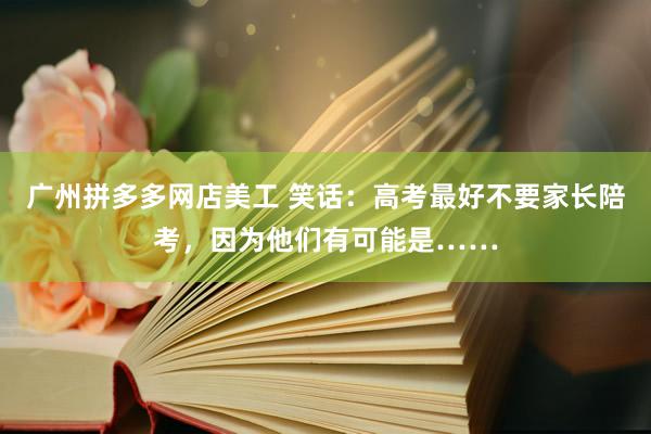 广州拼多多网店美工 笑话：高考最好不要家长陪考，因为他们有可能是……