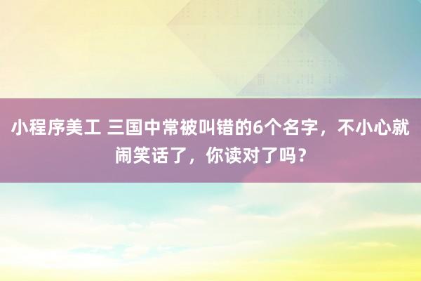 小程序美工 三国中常被叫错的6个名字，不小心就闹笑话了，你读对了吗？