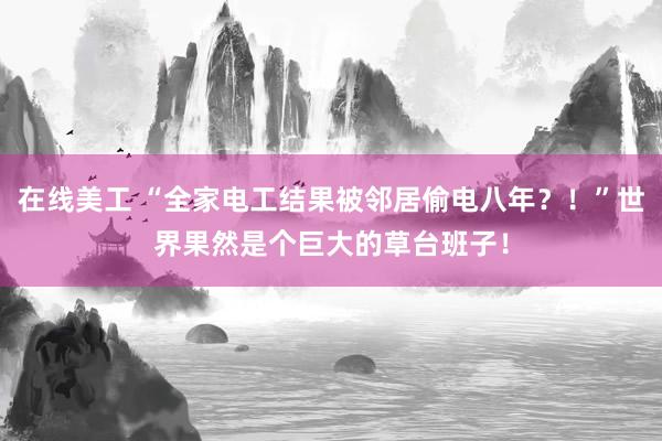 在线美工 “全家电工结果被邻居偷电八年？！”世界果然是个巨大的草台班子！