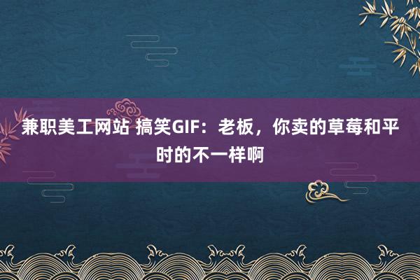 兼职美工网站 搞笑GIF：老板，你卖的草莓和平时的不一样啊