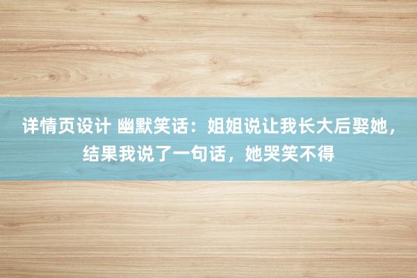 详情页设计 幽默笑话：姐姐说让我长大后娶她，结果我说了一句话，她哭笑不得