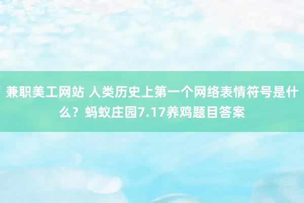 兼职美工网站 人类历史上第一个网络表情符号是什么？蚂蚁庄园7.17养鸡题目答案