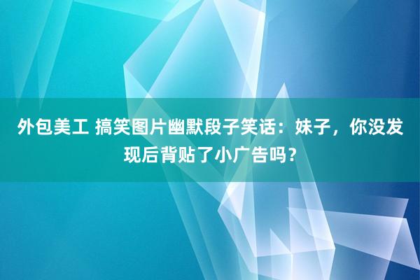 外包美工 搞笑图片幽默段子笑话：妹子，你没发现后背贴了小广告吗？