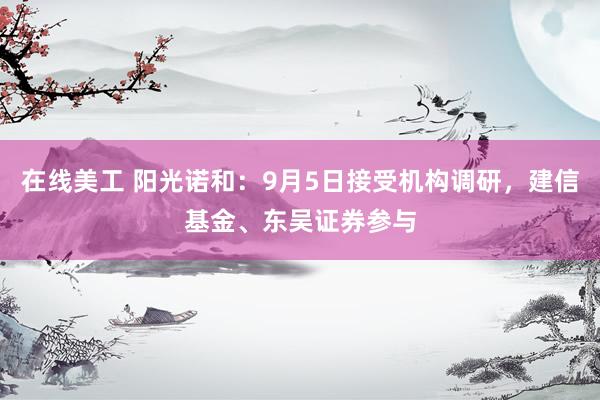 在线美工 阳光诺和：9月5日接受机构调研，建信基金、东吴证券参与