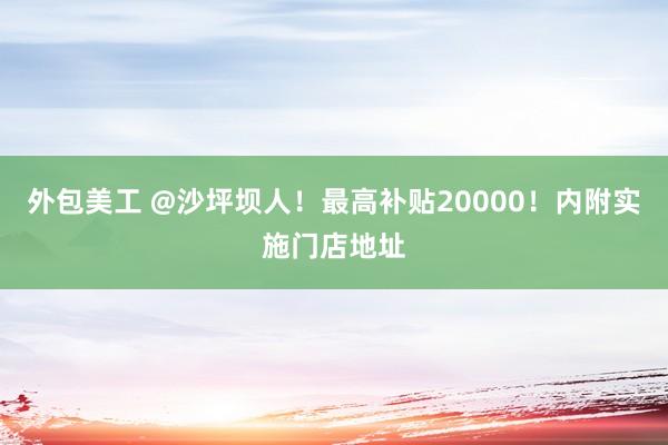 外包美工 @沙坪坝人！最高补贴20000！内附实施门店地址