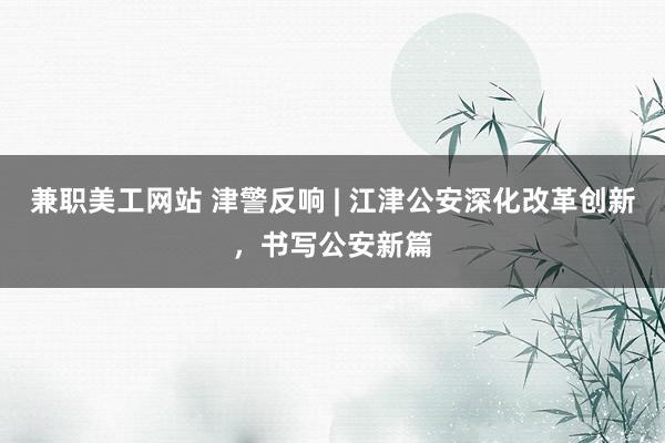 兼职美工网站 津警反响 | 江津公安深化改革创新，书写公安新篇